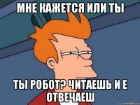 мне кажется или ты ты робот? читаешь и е отвечаеш