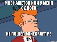 мне кажется или у меня одного не пошёл minecraft pe 0.12.1