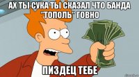 ах ты сука ты сказал что банда "тополь" говно пиздец тебе