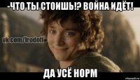 -что ты стоишь!? война идёт! да усё норм