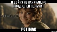 я войну не начинал, но пиздюлей получит potimax