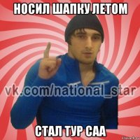 носил шапку летом стал тур саа