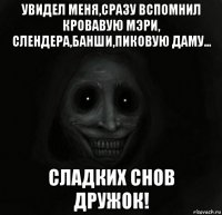 увидел меня,сразу вспомнил кровавую мэри, слендера,банши,пиковую даму... сладких снов дружок!