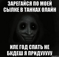 зарегайся по моей сылке в танках олайн иле год спать не бкдеш я придууууу