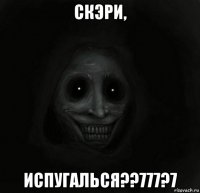 скэри, испугалься??777?7