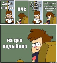 Дипер там бил иче я согласилась если я уничтожу твой дневник он мне даст морожено мейбел ты сума шосла уничтожить мой дневник за одно морожено на два надыболо