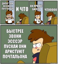 ДИПЕР ТАМ НА КУХНЕ ПАЧТАЛЬЁН И ЧТО ОН ПРИНЁС БИЛЛА ЧТООООО БЫСТРЕЕ ЗВОНИ ЭСССЭР ПУСКАЙ ОНИ АРИСТУЮТ ПОЧТАЛЬОНА