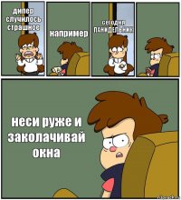 дипер случилось страшное например сегодня ПАНИДЕЛЬНИК  неси руже и заколачивай окна