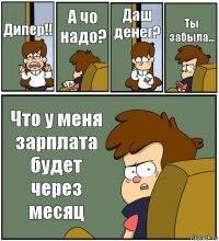 Дипер!! А чо надо? Даш денег? Ты забыла... Что у меня зарплата будет через месяц