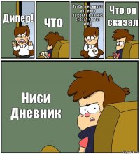 Дипер! что Ты била не видел а то я его вызвала а он мне сказал что ты урод Что он сказал Ниси Дневник