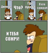 Диппер, Что? Где пухля? Я его сожрал И ТЕБЯ СОЖРУ!