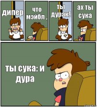 дипер что мэйбл , ты дурак! ах ты сука ты сука: и дура