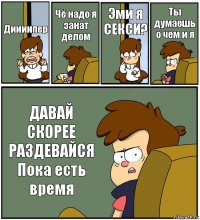 Диииипер Чё надо я занат делом Эми я СЕКСИ? Ты думаешь о чем и я ДАВАЙ СКОРЕЕ РАЗДЕВАЙСЯ Пока есть время