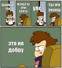 АААААААА FAK МЭЙБЛ НЕ ОРИ! БЛЯТЬ! упс... ты же знаеш это не добру