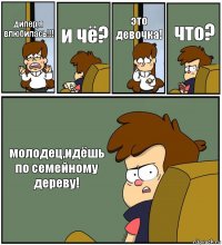 дипер,я влюбилась!!! и чё? это девочка! что? молодец,идёшь по семейному дереву!