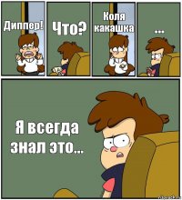 Диппер! Что? Коля какашка ... Я всегда знал это...