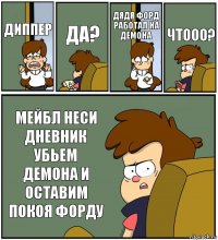 ДИППЕР ДА? ДЯДЯ ФОРД РАБОТАЛ НА ДЕМОНА ЧТООО? МЕЙБЛ НЕСИ ДНЕВНИК УБЬЕМ ДЕМОНА И ОСТАВИМ ПОКОЯ ФОРДУ