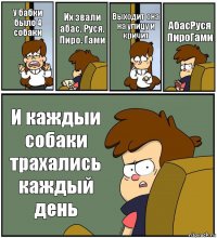 У бабки было 4 собаки Их звали абас. Руся. Пиро. Гами Выходит она на улицу и кричит АбасРуся ПироГами И каждыи собаки трахались каждый день