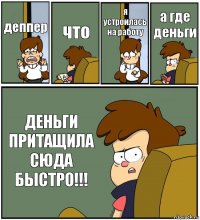 деппер что я устроилась на работу а где деньги ДЕНЬГИ ПРИТАЩИЛА СЮДА БЫСТРО!!!