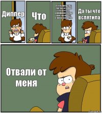 Диппер Что Я сегодня была у доктора и он мне сказал что я береммена от тебя прости я просто влюбилась в тебя Да ты что вспятила Отвали от меня