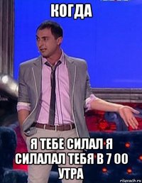 когда я тебе силал я силалал тебя в 7 00 утра