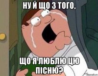 ну й що з того, що я люблю цю пісню?