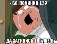 - бо, починил 1.3? - да заткнись ты уже!!!