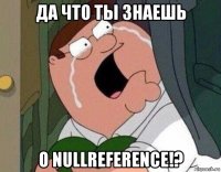 да что ты знаешь о nullreference!?