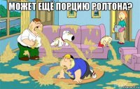 может ещё порцию ролтона? 