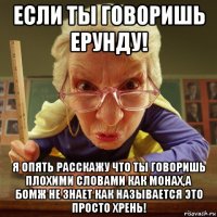 если ты говоришь ерунду! я опять расскажу что ты говоришь плохими словами как монах,а бомж не знает как называется это просто хрень!