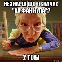 незнаєш,що означає "ва фан кула"? 2 тобі