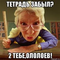 тетрадь забыл? 2 тебе,ололоев!