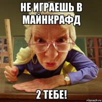 не играешь в майнкрафд 2 тебе!