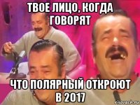 твое лицо, когда говорят что полярный откроют в 2017