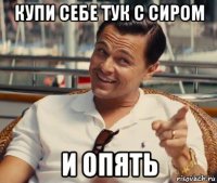 купи себе тук с сиром и опять