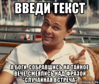 введи текст а боги, собравшись на тайное вече, смеялись над фразой "случайная встреча"