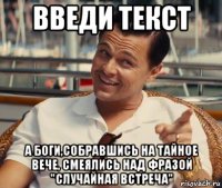 введи текст а боги,собравшись на тайное вече, смеялись над фразой "случайная встреча"