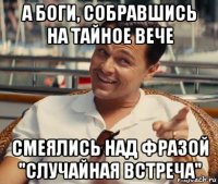 а боги, собравшись на тайное вече смеялись над фразой "случайная встреча"