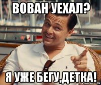 вован уехал? я уже бегу,детка!