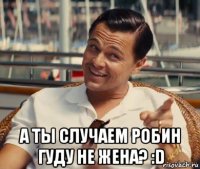  а ты случаем робин гуду не жена? :d