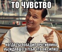 то чувство когда ты победил противника убеждавшего тебя что он силнее