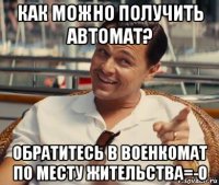 как можно получить автомат? обратитесь в военкомат по месту жительства=-o