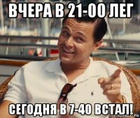 вчера в 21-00 лег сегодня в 7-40 встал!