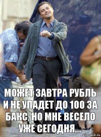 может завтра рубль и не упадет до 100 за бакс, но мне весело уже сегодня...