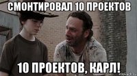 смонтировал 10 проектов 10 проектов, карл!