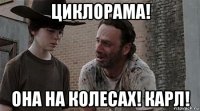 циклорама! она на колесах! карл!