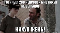 я открыл 200 кейсов! и мне нихуя не выпало! нихуя жень!