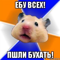 ебу всех! пшли бухать!