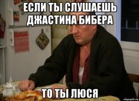 если ты слушаешь джастина бибера то ты люся