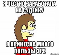 я честно заработала на судейку я принесла много пользы эре